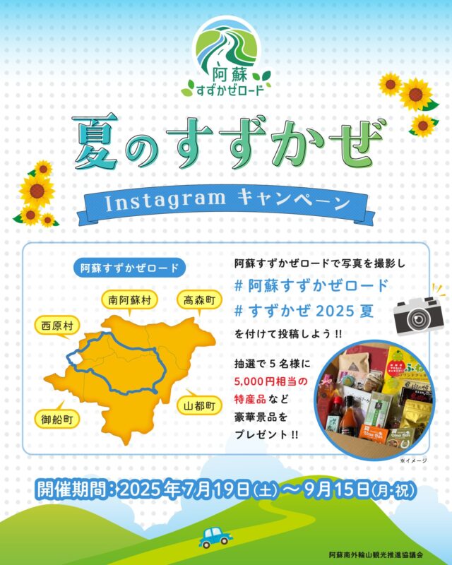 【7月19日より開催中です！！夏のすずかぜInstagramキャンペーン🌻】

写真を送って、参加条件を満たし、豪華景品詰め合わせセットを当てよう！

「阿蘇すずかぜロード」とは国道445号・218号・265号・県道28号などの道からなり、自然豊かで夏でも快適にドライブ🚗やツーリングが楽しめる穴場ルート！そんな「阿蘇すずかぜロード」を巡って写真を投稿してね！

（参加方法）
① Instagramアプリをインストールして「阿蘇すずかぜロード【公式】（@aso_suzukazeroad）」アカウントをフォローしよう。
② 「阿蘇すずかぜロード（御船町・山都町・西原村・南阿蘇村・高森町）」での写真を撮影しよう。
③ 「#阿蘇すずかぜロード」「#すずかぜ2025夏」のハッシュタグをつけてInstagramで投稿しよう！
④ キャンペーン期間終了後、無作為に応募の中から５名の方の投函を選出します。当選者には豪華特産品セット（5,000円相当）が当たります！🎁

※審査対象となる写真は、各投稿の1枚目の写真となります。
※投稿写真はコンテスト期間中（2025年7月19日～2025年9月15日）に撮影した写真に限ります。
※入選者にはInstagramダイレクトメッセージにてご連絡いたしますので、10月末まで当公式アカウントへのフォローを外さないでください。

（実施期間）
2025年7月19日（土曜日）～2025年9月15日（月曜日）

（注意事項）
・ご本人が撮影した写真が対象となります。
・他人の著作権を侵害する写真等によるご応募は無効です。
・立ち入り禁止区域等での撮影は絶対に行わないでください。
・ドローンなどを使った撮影は行わないでください。
・写真に人物が写っている場合は、必ず事前にその方からの了承を得た上で投稿してください。
・キャンペーンにご応募いただいた方の投稿写真を、公式WEBサイトもしくは公式アカウントで使用、本会、及び関連の市町村の事業や広報に使用させていただく場合がございます。
・審査前に「阿蘇すずかぜロード【公式】」アカウントへのフォローを外された場合は、選定対象外とさせていただきます。
・Instagramの投稿を非公開設定にされている方は、本キャンペーンの参加対象外になりますのでご注意ください。

#阿蘇すずかぜロード #すずかぜ2025夏 #夏の思い出 #自然いっぱい #高森町 #西原村 #南阿蘇村 #御船町 #山都町 #フォトコンテスト #フォトコンテスト開催中 #フォトコンテスト応募 #インスタグラムキャンペーン #instagramキャンペーン中 #instagramキャンペーン #プレゼント #キャンペーン企画 #阿蘇南外輪山 #阿蘇 #熊本